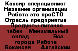 Кассир-операционист › Название организации ­ Работа-это проСТО › Отрасль предприятия ­ Продукты питания, табак › Минимальный оклад ­ 19 500 - Все города Работа » Вакансии   . Алтайский край,Славгород г.